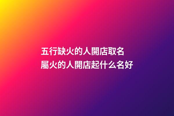 五行缺火的人開店取名 屬火的人開店起什么名好